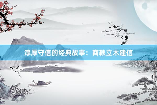 淳厚守信的经典故事：商鞅立木建信