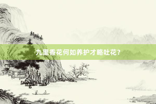 九里香花何如养护才略吐花？